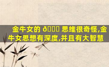 金牛女的 🕊 思维很奇怪,金牛女思想有深度,并且有大智慧